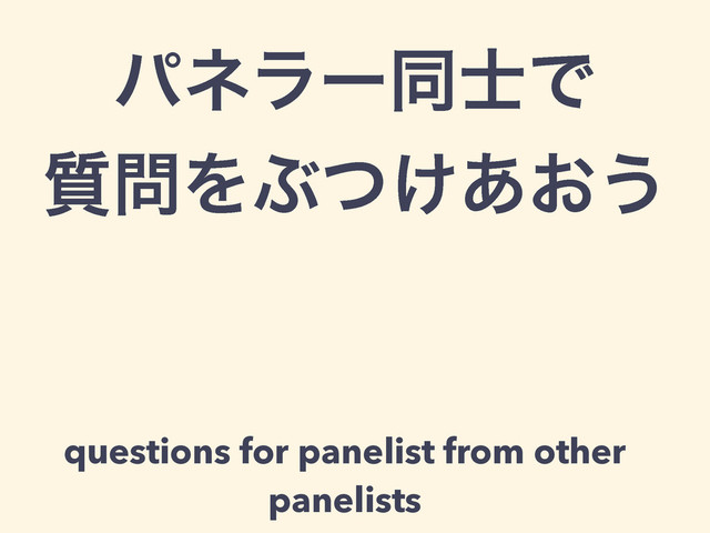 ύωϥʔಉ࢜Ͱ
࣭໰ΛͿ͚͓ͭ͋͏
questions for panelist from other
panelists
