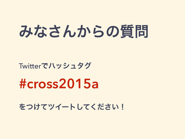Έͳ͞Μ͔Βͷ࣭໰
TwitterͰϋογϡλά
#cross2015a
Λ͚ͭͯπΠʔτ͍ͯͩ͘͠͞ʂ
