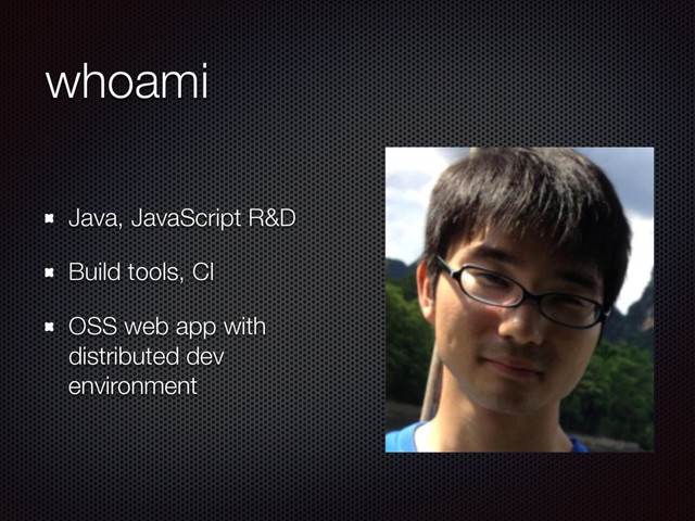 whoami
Java, JavaScript R&D
Build tools, CI
OSS web app with
distributed dev
environment
