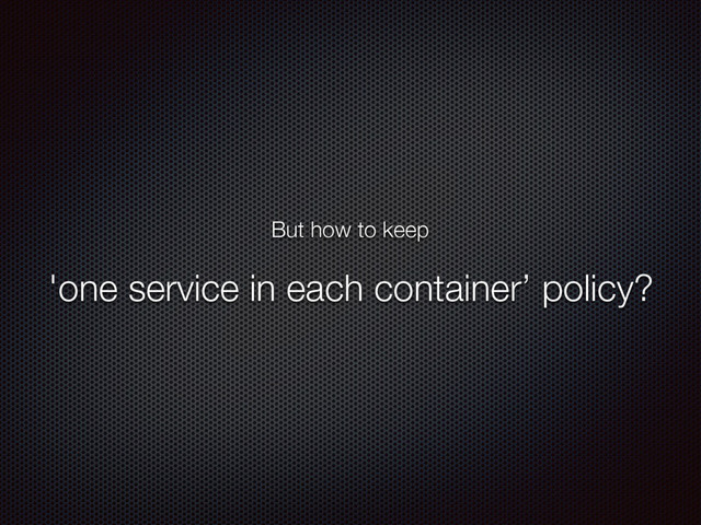 But how to keep
'one service in each container’ policy?
