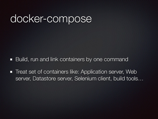 docker-compose
Build, run and link containers by one command
Treat set of containers like: Application server, Web
server, Datastore server, Selenium client, build tools…
