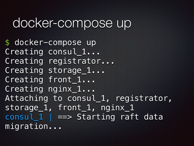 docker-compose up
$ docker-compose up
Creating consul_1...
Creating registrator...
Creating storage_1...
Creating front_1...
Creating nginx_1...
Attaching to consul_1, registrator,
storage_1, front_1, nginx_1
consul_1 | ==> Starting raft data
migration...
