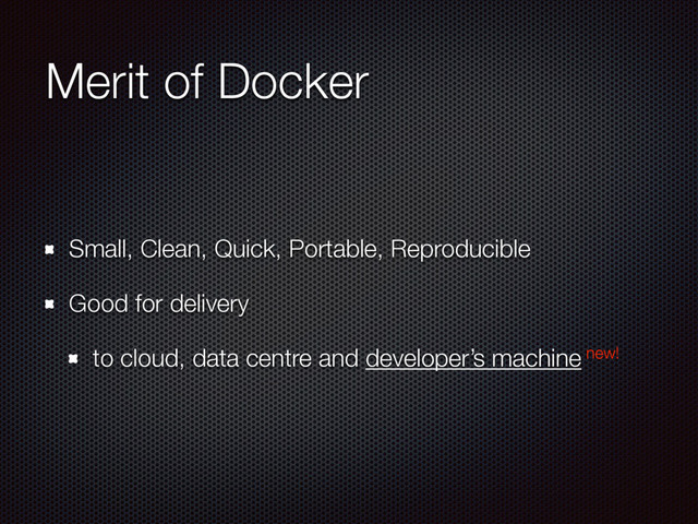 Merit of Docker
Small, Clean, Quick, Portable, Reproducible
Good for delivery
to cloud, data centre and developer’s machine new!
