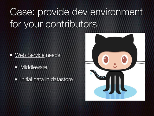 Case: provide dev environment
for your contributors
Web Service needs:
Middleware
Initial data in datastore
