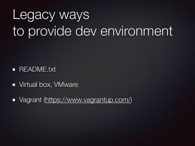 Legacy ways
to provide dev environment
README.txt
Virtual box, VMware
Vagrant (https://www.vagrantup.com/)
