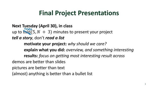 Final Project Presentations
Next Tuesday (April 30), in class
up to min(5, ' + 3) minutes to present your project
tell a story, don’t read a list
motivate your project: why should we care?
explain what you did: overview, and something interesting
results: focus on getting most interesting result across
demos are better than slides
pictures are better than text
(almost) anything is better than a bullet list
1
