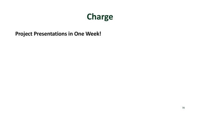 Charge
Project Presentations in One Week!
78
