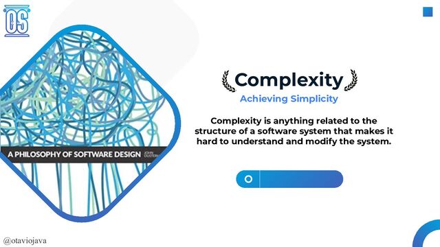 @otaviojava
Complexity
Achieving Simplicity
Complexity is anything related to the
structure of a software system that makes it
hard to understand and modify the system.
