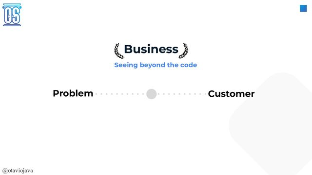@otaviojava
Problem
Business
Seeing beyond the code
Customer
