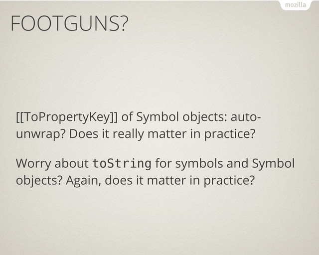 FOOTGUNS?
[[ToPropertyKey]] of Symbol objects: auto-
unwrap? Does it really matter in practice?
Worry about toString for symbols and Symbol
objects? Again, does it matter in practice?
