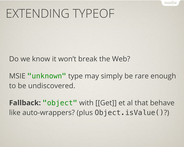 EXTENDING TYPEOF
Do we know it won’t break the Web?
MSIE "unknown" type may simply be rare enough
to be undiscovered.
Fallback: "object" with [[Get]] et al that behave
like auto-wrappers? (plus Object.isValue()?)
