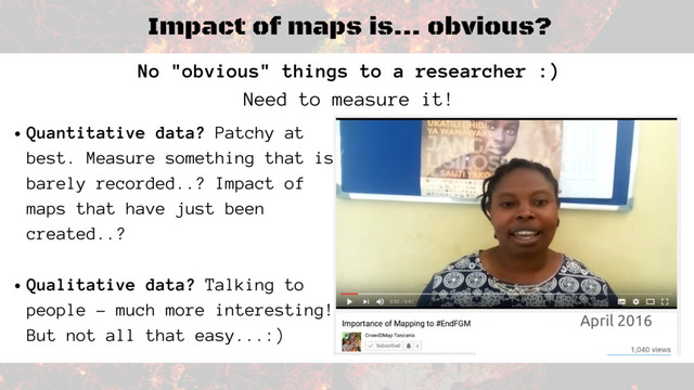 Impact of maps is... obvious?
No "obvious" things to a researcher :)
Need to measure it!
Quantitative data? Patchy at
best. Measure something that is
barely recorded..? Impact of
maps that have just been
created..?
Qualitative data? Talking to
people - much more interesting!
But not all that easy...:)
April 2016

