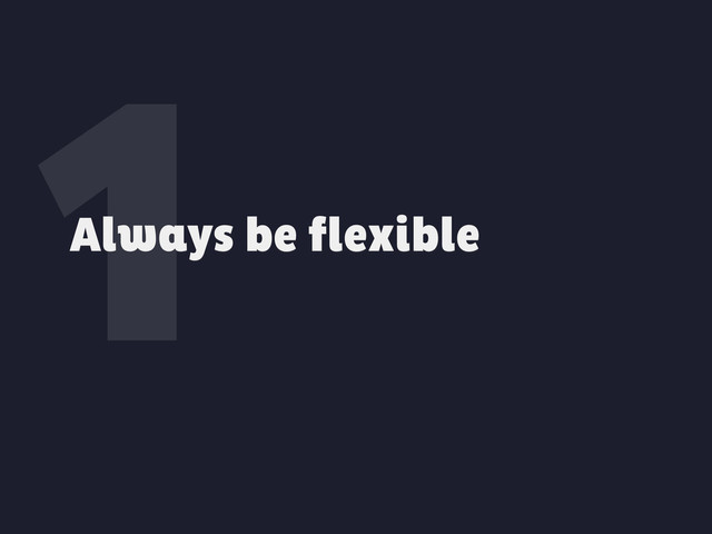 1
Always be flexible
