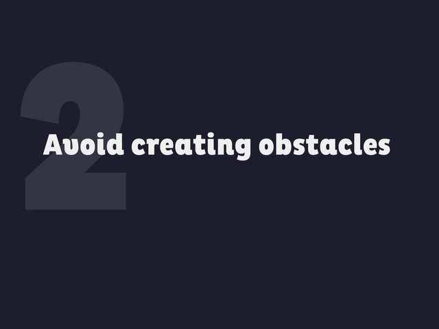 2
Avoid creating obstacles
