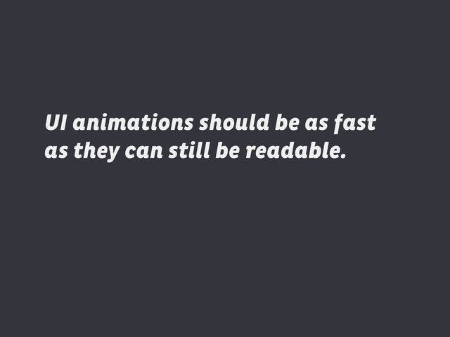UI animations should be as fast
as they can still be readable.
readable.
