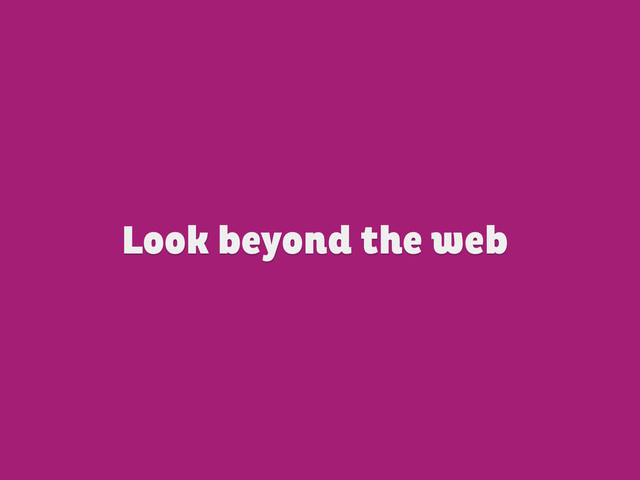Look beyond the web

