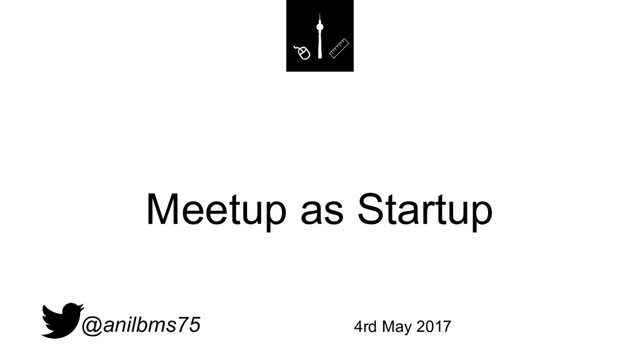 Meetup as Startup
@anilbms75 4rd May 2017
