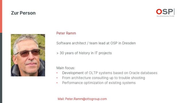 Zur Person
Mail: Peter.Ramm@ottogroup.com
Peter Ramm
Software architect / team lead at OSP in Dresden
> 30 years of history in IT projects
Main focus:
• Development of OLTP systems based on Oracle databases
• From architecture consulting up to trouble shooting
• Performance optimization of existing systems

