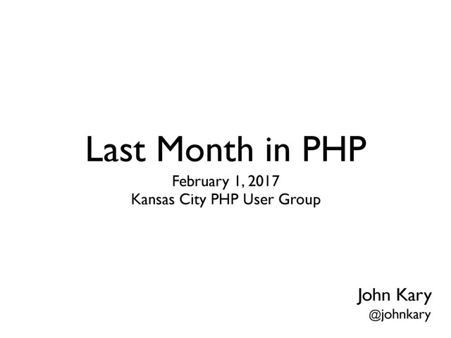 Last Month in PHP
February 1, 2017 
Kansas City PHP User Group
John Kary
@johnkary

