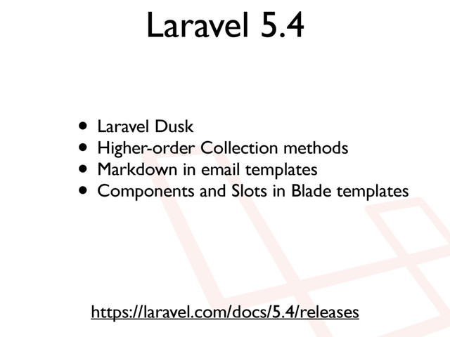 Laravel 5.4
https://laravel.com/docs/5.4/releases
• Laravel Dusk
• Higher-order Collection methods
• Markdown in email templates
• Components and Slots in Blade templates

