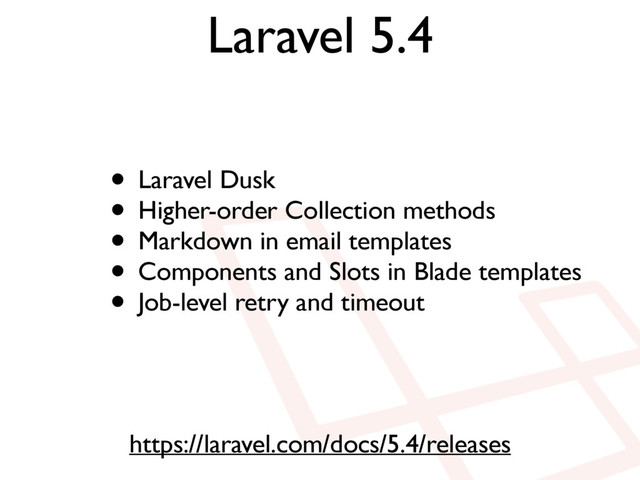 Laravel 5.4
https://laravel.com/docs/5.4/releases
• Laravel Dusk
• Higher-order Collection methods
• Markdown in email templates
• Components and Slots in Blade templates
• Job-level retry and timeout
