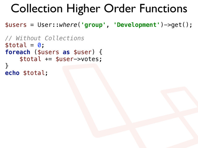 Collection Higher Order Functions
$users = User::where('group', 'Development')->get();
// Without Collections 
$total = 0; 
foreach ($users as $user) { 
$total += $user->votes; 
} 
echo $total;
