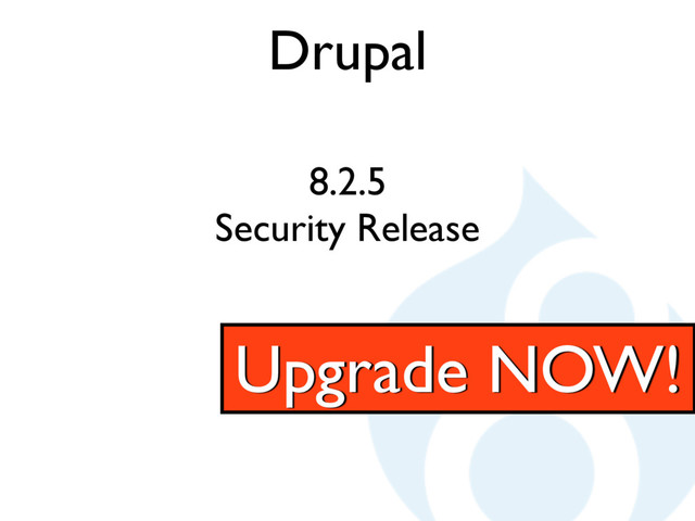 Drupal
8.2.5
Security Release
Upgrade NOW!
