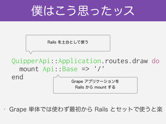 ๻͸͜͏ࢥͬͨοε
QuipperApi::Application.routes.draw do
mount Api::Base => '/'
end
(SBQFΞϓϦέʔγϣϯΛ
3BJMT͔ΒNPVOU͢Δ
3BJMTΛ౔୆ͱͯ͠࢖͏
w (SBQF୯ମͰ͸࢖Θͣ࠷ॳ͔Β3BJMTͱηοτͰ࢖͏ͱָ
