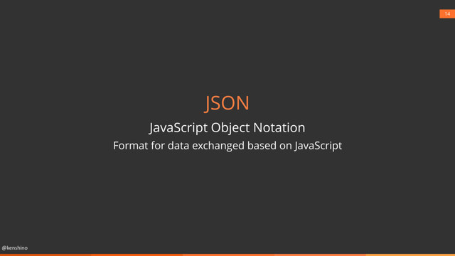 @kenshino
14
JSON
JavaScript Object Notation
Format for data exchanged based on JavaScript
