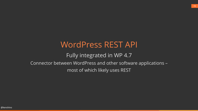 @kenshino
16
WordPress REST API
Fully integrated in WP 4.7
Connector between WordPress and other software applications –
most of which likely uses REST
