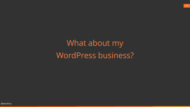 @kenshino
27
What about my
WordPress business?

