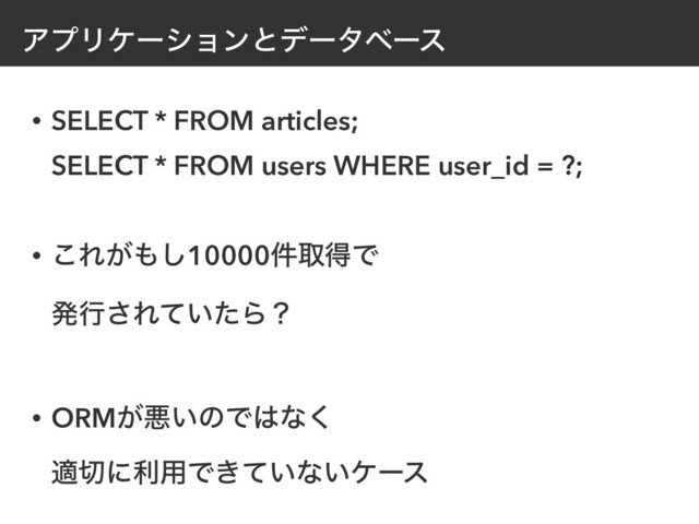 ΞϓϦέʔγϣϯͱσʔλϕʔε
• SELECT * FROM articles;
 
SELECT * FROM users WHERE user_id = ?;
 
• ͜Ε͕΋͠10000݅औಘͰ
 
ൃߦ͞Ε͍ͯͨΒʁ
 
• ORM͕ѱ͍ͷͰ͸ͳ͘
 
ద੾ʹར༻Ͱ͖͍ͯͳ͍έʔε
