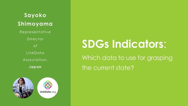 SDGs Indicators:
Which data to use for grasping
the current state?
Sayoko
Shimoyama
Representative
Director
of
LinkData
Association,
Japan

