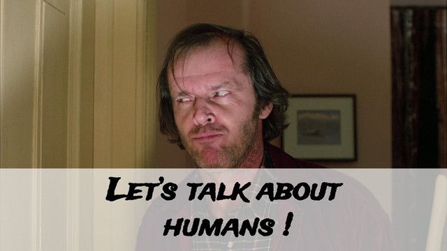 Let’s talk about
humans !
