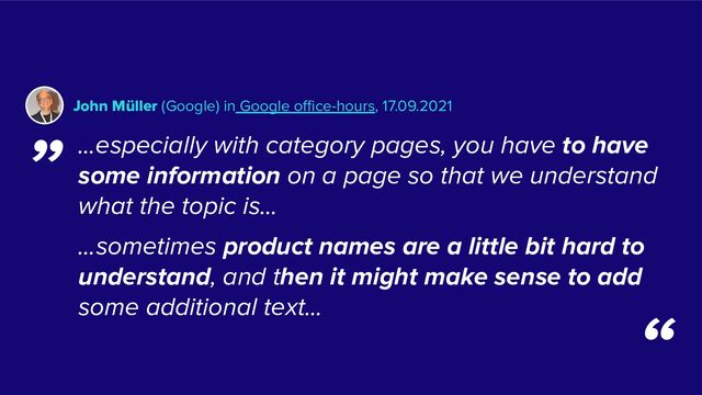 …especially with category pages, you have to have
some information on a page so that we understand
what the topic is…
…sometimes product names are a little bit hard to
understand, and then it might make sense to add
some additional text…
John Müller (Google) in Google oﬃce-hours, 17.09.2021
„
“
