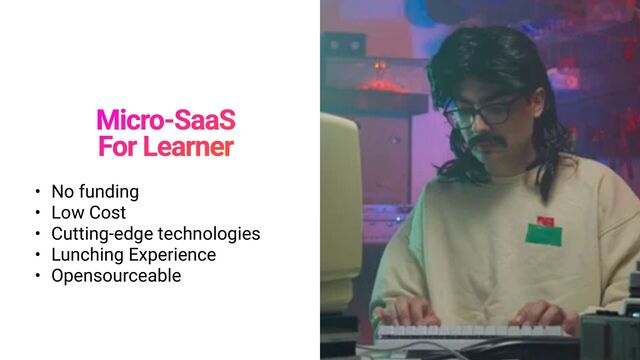 Micro-SaaS
 
For Learner
• No funding


• Low Cost


• Cutting-edge technologies


• Lunching Experience


• Opensourceable
