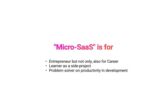 • Entrepreneur but not only, also for Career


• Learner as a side-project


• Problem solver on productivity in development
"Micro-SaaS" is for
