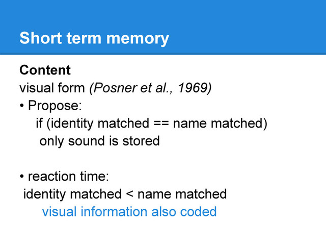 Short term memory
Content
visual form (Posner et al., 1969)
• Propose:
if (identity matched == name matched)
only sound is stored
• reaction time:
identity matched < name matched
visual information also coded
