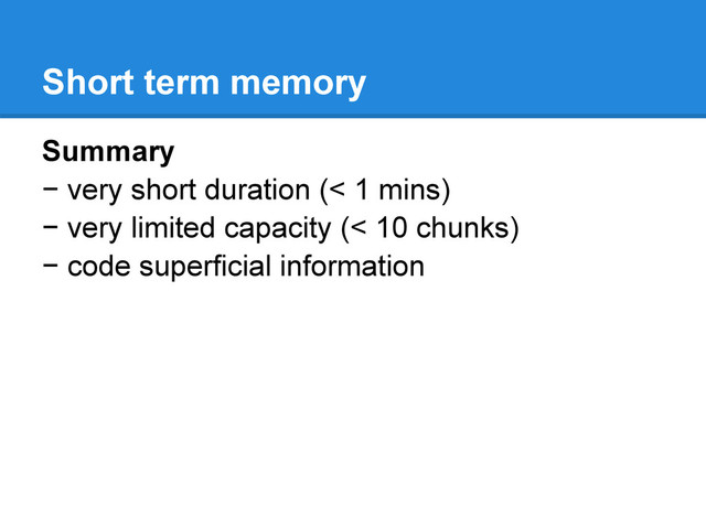 Short term memory
Summary
− very short duration (< 1 mins)
− very limited capacity (< 10 chunks)
− code superficial information
