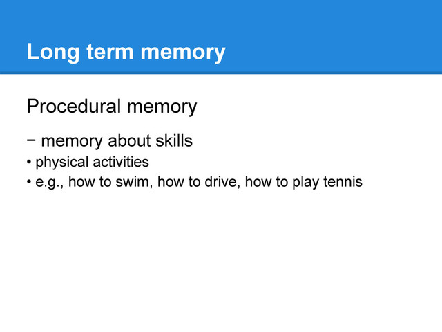 Long term memory
Procedural memory
− memory about skills
• physical activities
• e.g., how to swim, how to drive, how to play tennis
