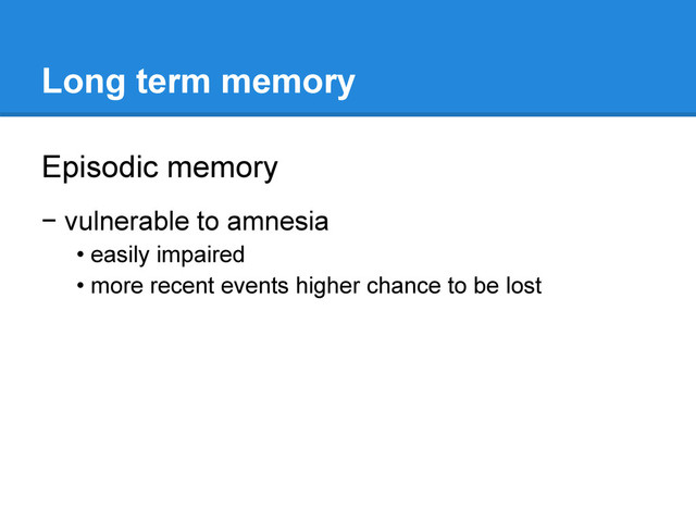 Long term memory
Episodic memory
− vulnerable to amnesia
• easily impaired
• more recent events higher chance to be lost
