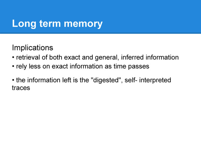 Long term memory
Implications
• retrieval of both exact and general, inferred information
• rely less on exact information as time passes
• the information left is the "digested", self- interpreted
traces
