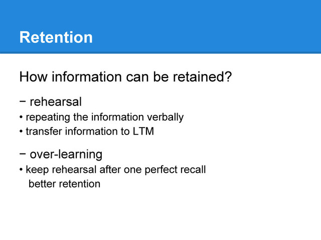 Retention
How information can be retained?
− rehearsal
• repeating the information verbally
• transfer information to LTM
− over-learning
• keep rehearsal after one perfect recall
better retention
