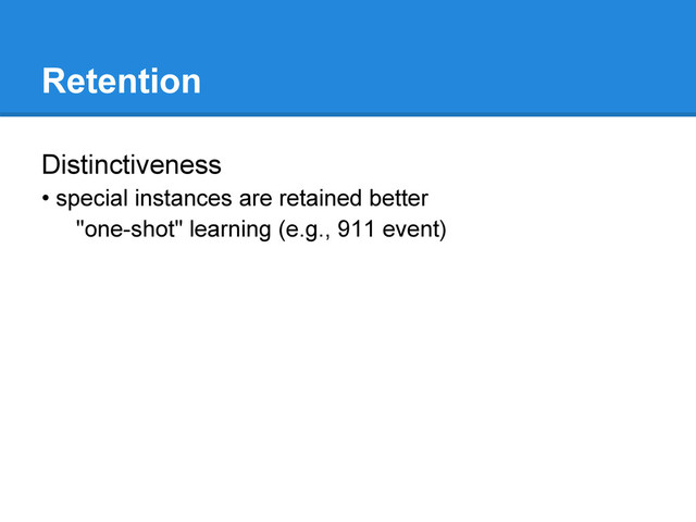 Retention
Distinctiveness
• special instances are retained better
"one-shot" learning (e.g., 911 event)
