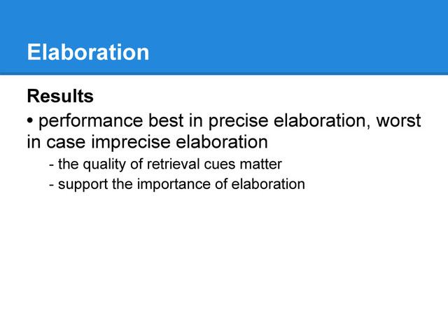 Elaboration
Results
• performance best in precise elaboration, worst
in case imprecise elaboration
- the quality of retrieval cues matter
- support the importance of elaboration
