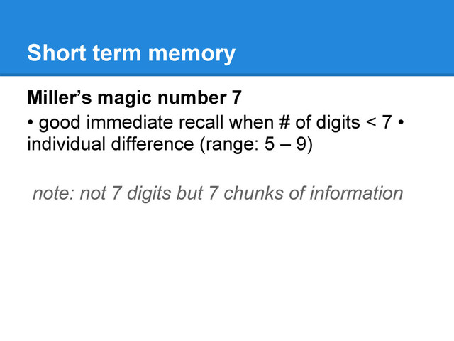 Short term memory
Miller’s magic number 7
• good immediate recall when # of digits < 7 •
individual difference (range: 5 – 9)
note: not 7 digits but 7 chunks of information
