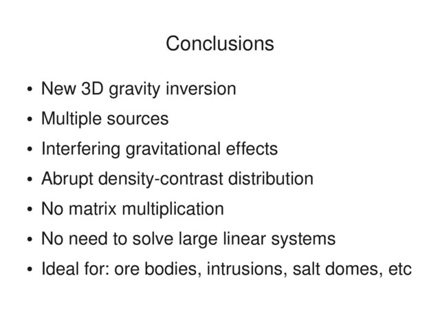 ●
New 3D gravity inversion
●
Multiple sources
●
Interfering gravitational effects
●
Abrupt density­contrast distribution
●
No matrix multiplication
●
No need to solve large linear systems
●
Ideal for: ore bodies, intrusions, salt domes, etc
Conclusions
