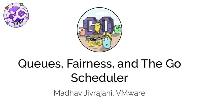Queues, Fairness, and The Go
Scheduler
Madhav Jivrajani, VMware
