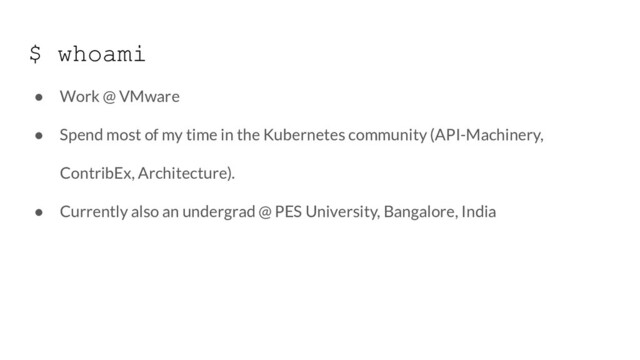 $ whoami
● Work @ VMware
● Spend most of my time in the Kubernetes community (API-Machinery,
ContribEx, Architecture).
● Currently also an undergrad @ PES University, Bangalore, India
