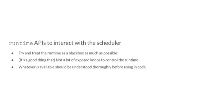runtime APIs to interact with the scheduler
● Try and treat the runtime as a blackbox as much as possible!
● (It’s a good thing that) Not a lot of exposed knobs to control the runtime.
● Whatever is available should be understood thoroughly before using in code.
